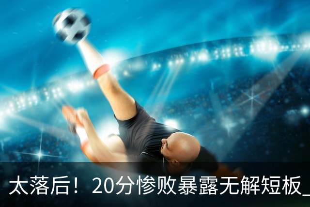太落后！20分惨败暴露无解短板 中国男篮应考虑换帅